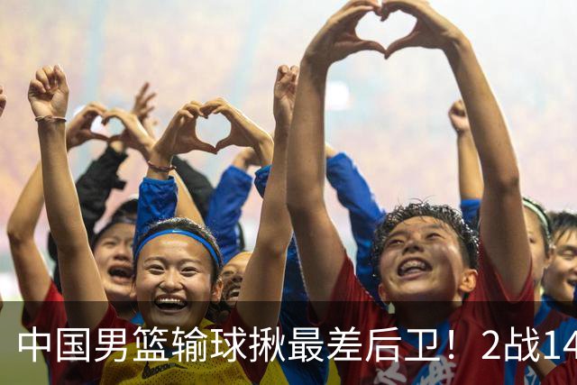 中国男篮输球揪最差后卫！2战14中3+5失误，球迷：没篮子有啥用？